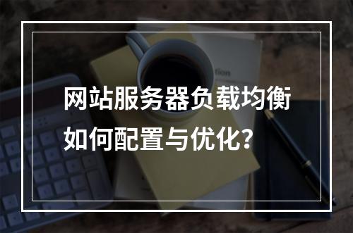 网站服务器负载均衡如何配置与优化？