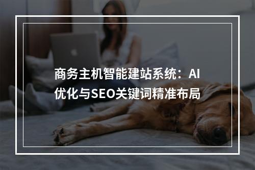 商务主机智能建站系统：AI优化与SEO关键词精准布局
