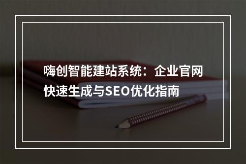 嗨创智能建站系统：企业官网快速生成与SEO优化指南