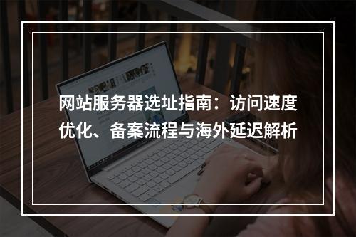 网站服务器选址指南：访问速度优化、备案流程与海外延迟解析