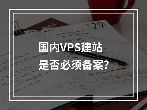 国内VPS建站是否必须备案？