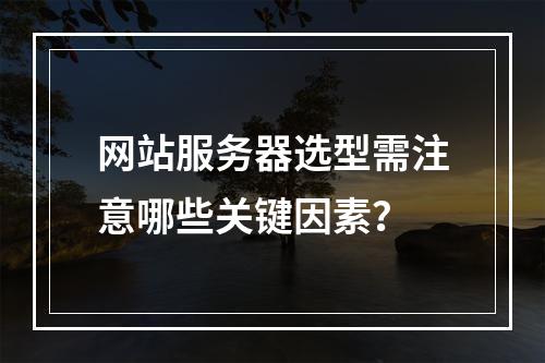 网站服务器选型需注意哪些关键因素？