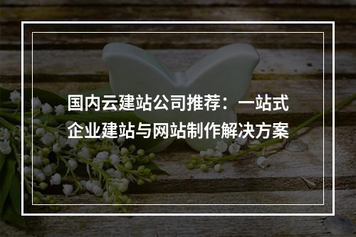 国内云建站公司推荐：一站式企业建站与网站制作解决方案