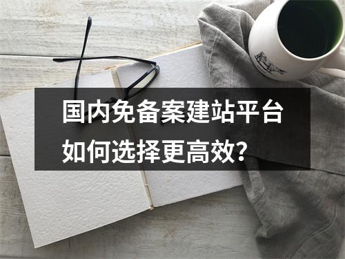 国内免备案建站平台如何选择更高效？