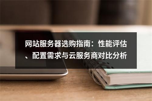 网站服务器选购指南：性能评估、配置需求与云服务商对比分析