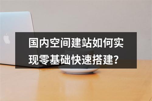 国内空间建站如何实现零基础快速搭建？