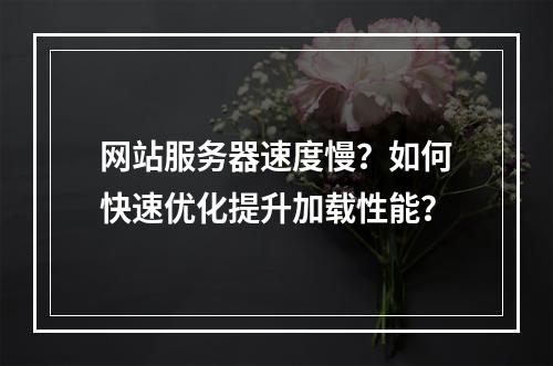 网站服务器速度慢？如何快速优化提升加载性能？