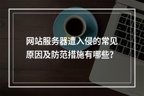 网站服务器遭入侵的常见原因及防范措施有哪些？