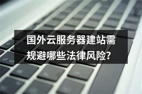 国外云服务器建站需规避哪些法律风险？