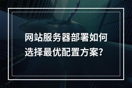 网站服务器部署如何选择最优配置方案？