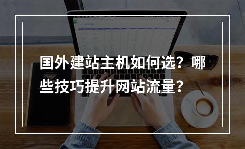 国外建站主机如何选？哪些技巧提升网站流量？