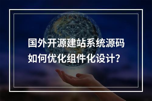 国外开源建站系统源码如何优化组件化设计？