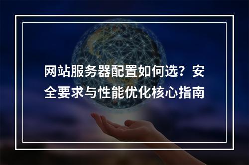 网站服务器配置如何选？安全要求与性能优化核心指南