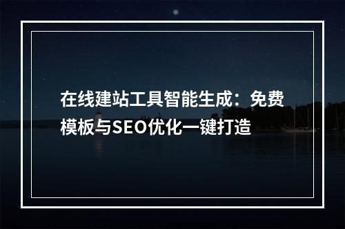 在线建站工具智能生成：免费模板与SEO优化一键打造