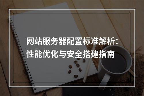 网站服务器配置标准解析：性能优化与安全搭建指南