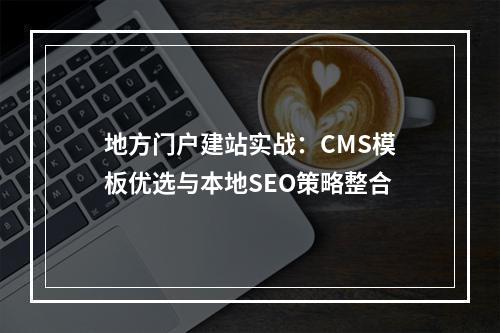 地方门户建站实战：CMS模板优选与本地SEO策略整合