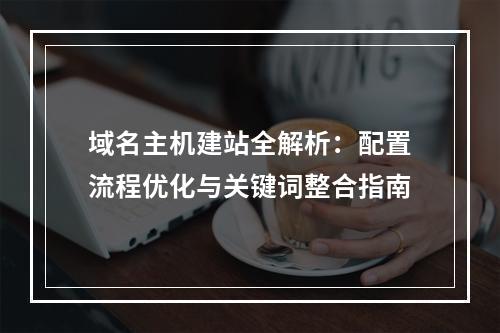 域名主机建站全解析：配置流程优化与关键词整合指南