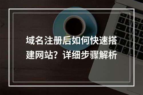 域名注册后如何快速搭建网站？详细步骤解析