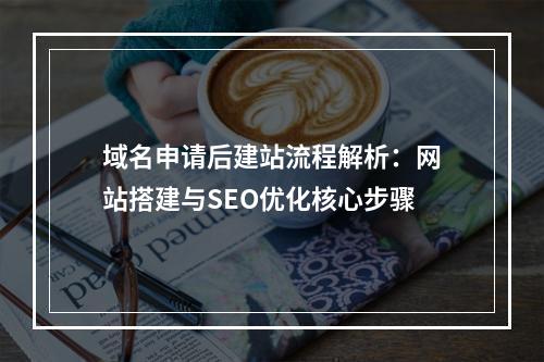 域名申请后建站流程解析：网站搭建与SEO优化核心步骤