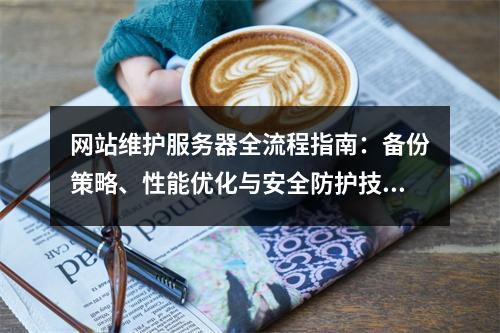 网站维护服务器全流程指南：备份策略、性能优化与安全防护技巧