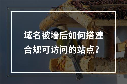 域名被墙后如何搭建合规可访问的站点？