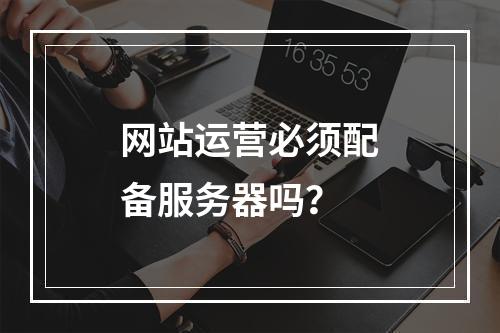 网站运营必须配备服务器吗？