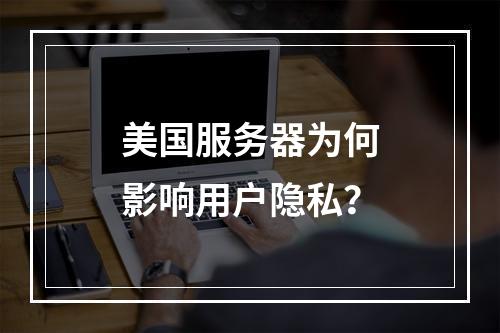 美国服务器为何影响用户隐私？