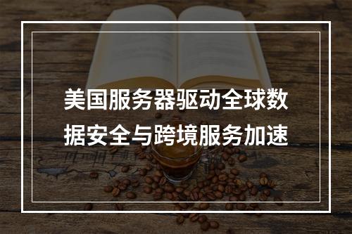 美国服务器驱动全球数据安全与跨境服务加速