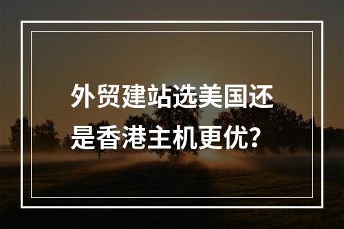 外贸建站选美国还是香港主机更优？