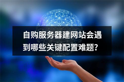 自购服务器建网站会遇到哪些关键配置难题？