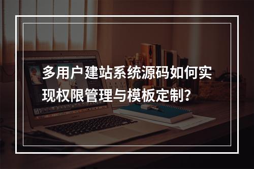 多用户建站系统源码如何实现权限管理与模板定制？