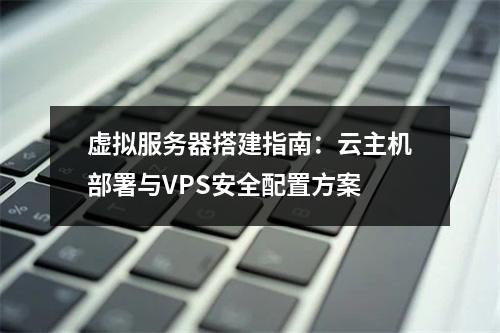 虚拟服务器搭建指南：云主机部署与VPS安全配置方案