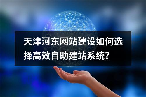 天津河东网站建设如何选择高效自助建站系统？