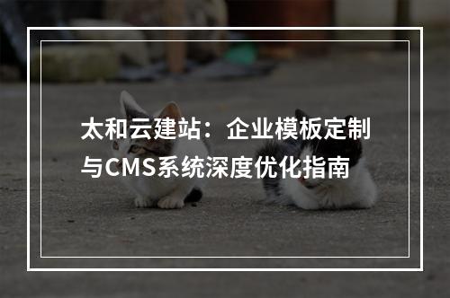 太和云建站：企业模板定制与CMS系统深度优化指南