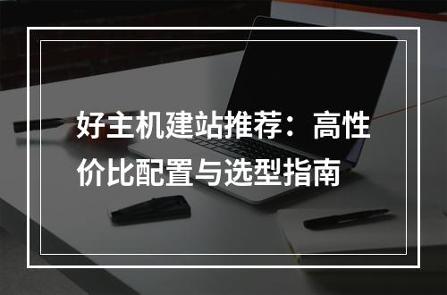 好主机建站推荐：高性价比配置与选型指南