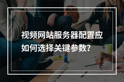 视频网站服务器配置应如何选择关键参数？