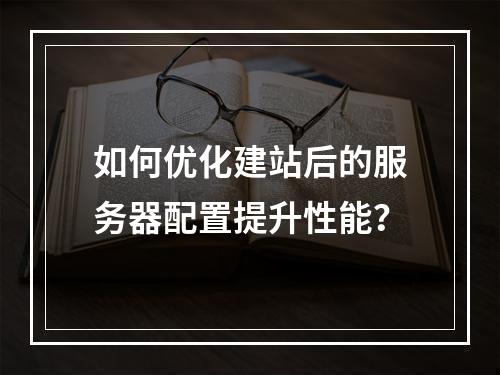 如何优化建站后的服务器配置提升性能？