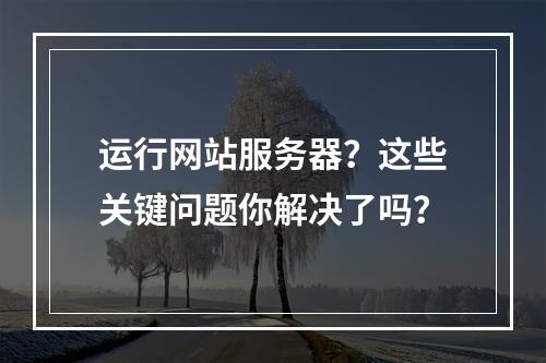 运行网站服务器？这些关键问题你解决了吗？