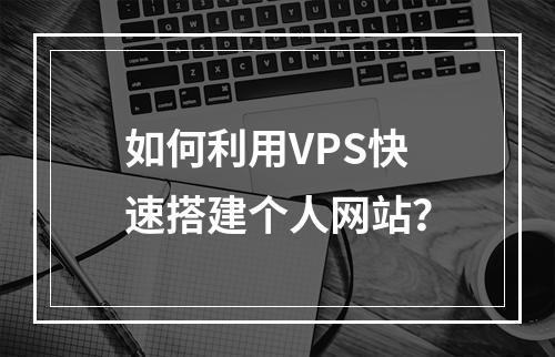 如何利用VPS快速搭建个人网站？