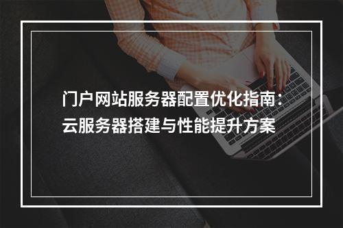 门户网站服务器配置优化指南：云服务器搭建与性能提升方案