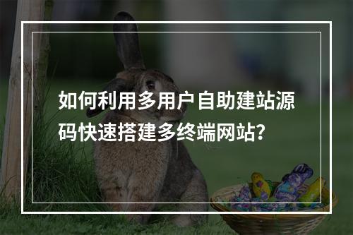 如何利用多用户自助建站源码快速搭建多终端网站？