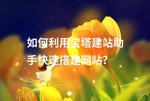 如何利用宝塔建站助手快速搭建网站？