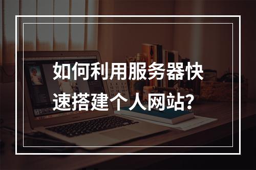 如何利用服务器快速搭建个人网站？