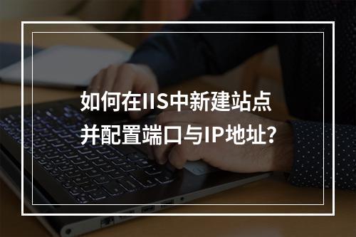 如何在IIS中新建站点并配置端口与IP地址？