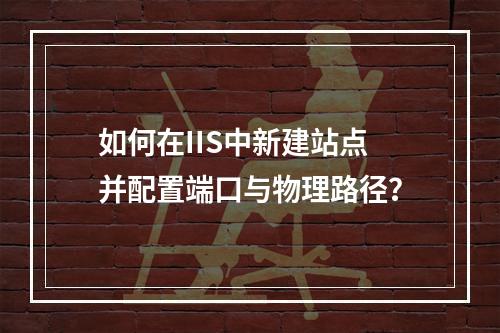 如何在IIS中新建站点并配置端口与物理路径？