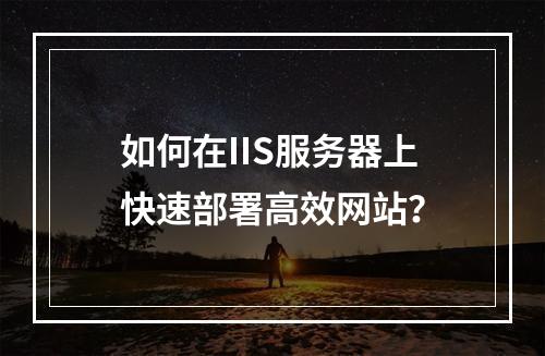如何在IIS服务器上快速部署高效网站？
