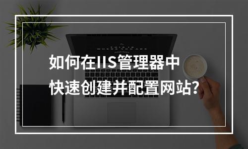 如何在IIS管理器中快速创建并配置网站？