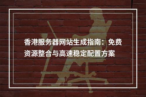 香港服务器网站生成指南：免费资源整合与高速稳定配置方案