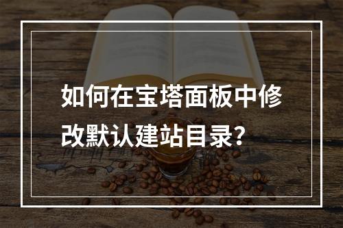 如何在宝塔面板中修改默认建站目录？
