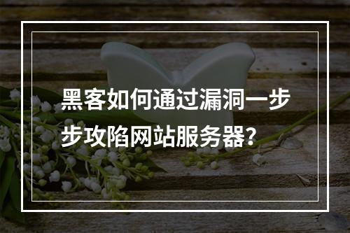 黑客如何通过漏洞一步步攻陷网站服务器？